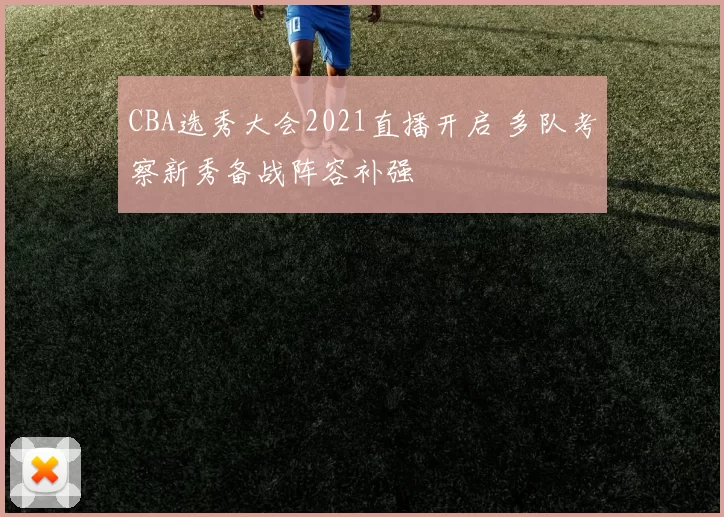CBA选秀大会2021直播开启 多队考察新秀备战阵容补强