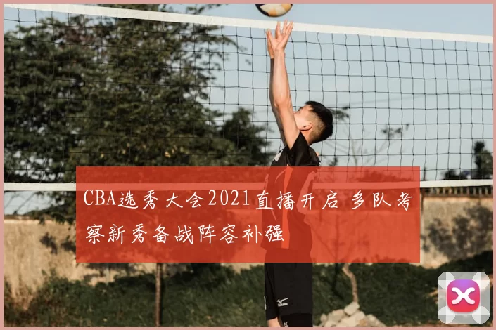 CBA选秀大会2021直播开启 多队考察新秀备战阵容补强