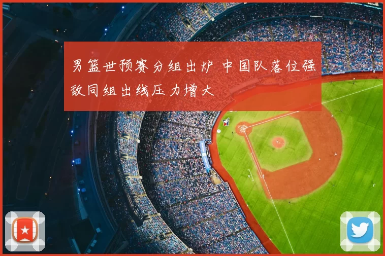 男篮世预赛分组出炉 中国队落位强敌同组出线压力增大