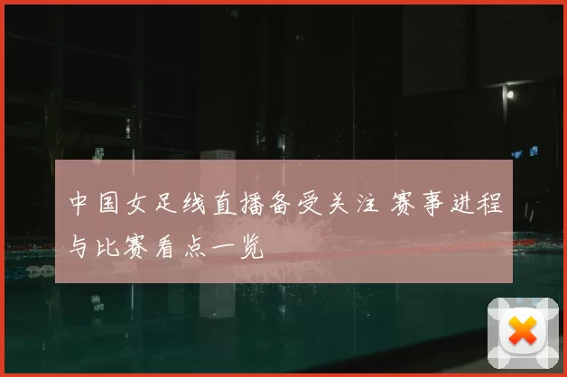 中国女足线直播备受关注 赛事进程与比赛看点一览