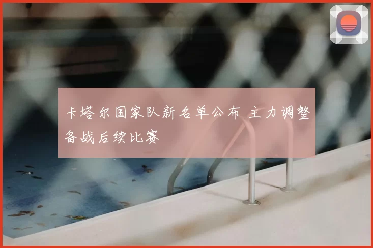 卡塔尔国家队新名单公布 主力调整备战后续比赛