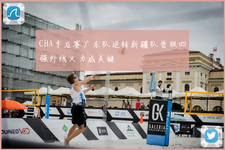 CBA季后赛广东队逆转新疆队晋级四强外线火力成关键