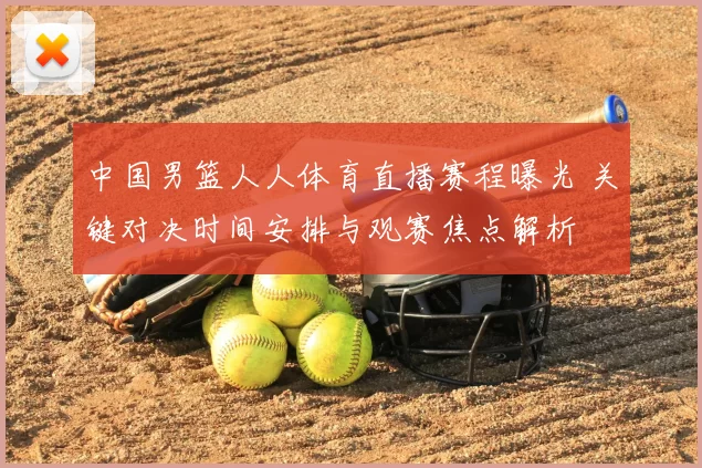中国男篮人人体育直播赛程曝光 关键对决时间安排与观赛焦点解析