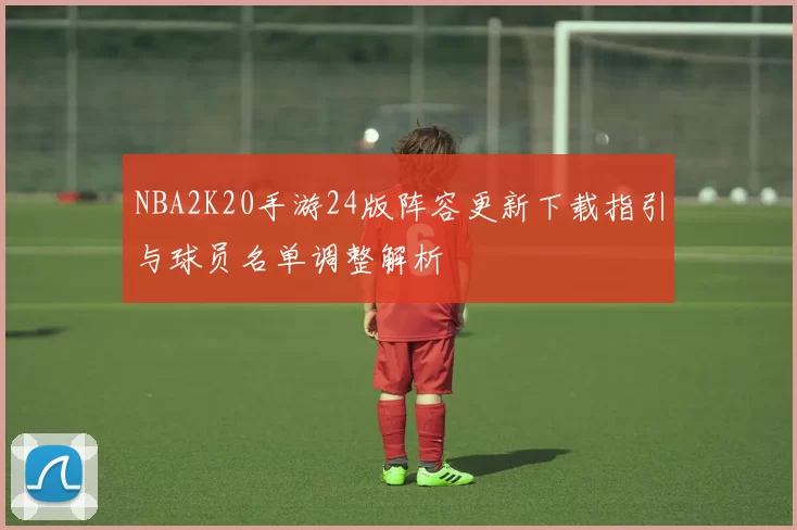 NBA2K20手游24版阵容更新下载指引与球员名单调整解析