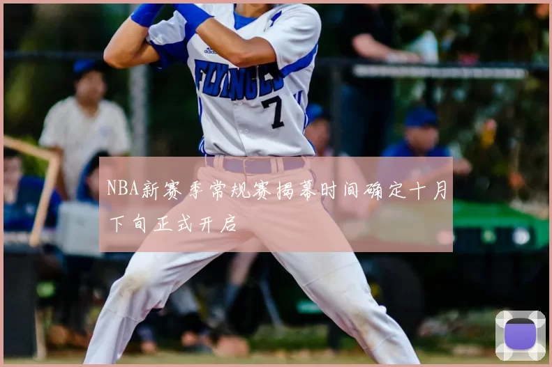 NBA新赛季常规赛揭幕时间确定十月下旬正式开启