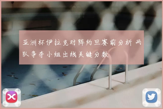 亚洲杯伊拉克对阵约旦赛前分析 两队争夺小组出线关键分数