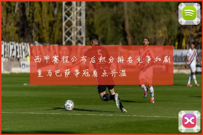 西甲赛程公布后积分排名竞争加剧 皇马巴萨争冠看点升温