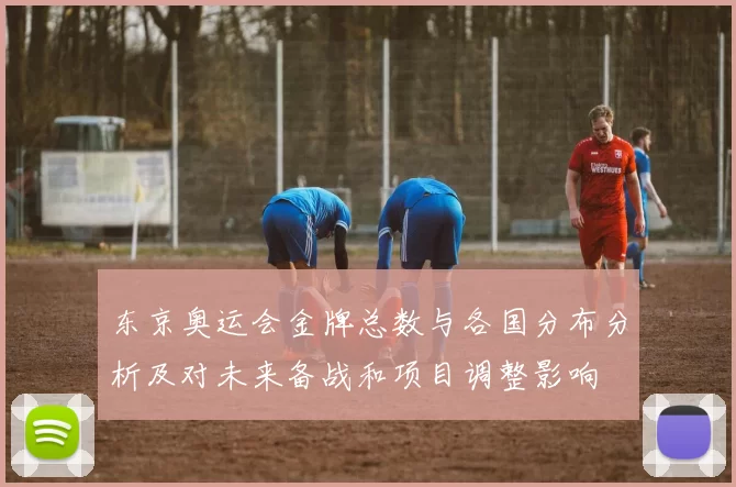 东京奥运会金牌总数与各国分布分析及对未来备战和项目调整影响