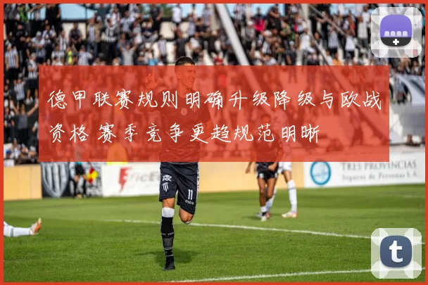 德甲联赛规则明确升级降级与欧战资格 赛季竞争更趋规范明晰