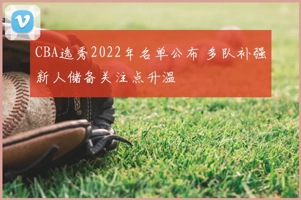 CBA选秀2022年名单公布 多队补强新人储备关注点升温