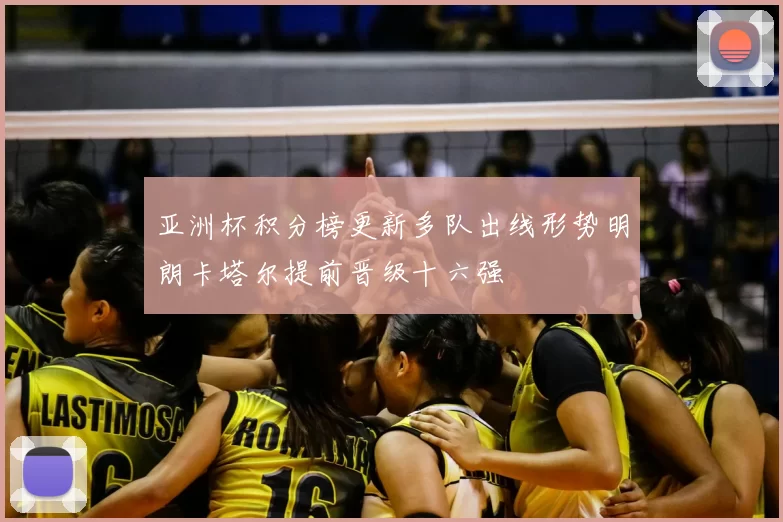 亚洲杯积分榜更新多队出线形势明朗卡塔尔提前晋级十六强