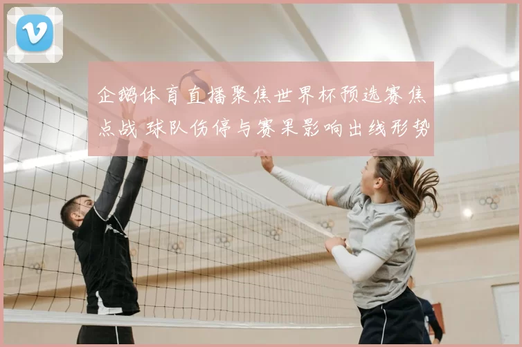 企鹅体育直播聚焦世界杯预选赛焦点战 球队伤停与赛果影响出线形势