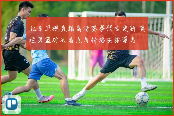 北京卫视直播高清赛事预告更新 奥运男篮对决看点与转播安排曝光