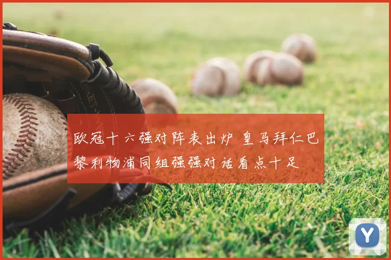 欧冠十六强对阵表出炉 皇马拜仁巴黎利物浦同组强强对话看点十足