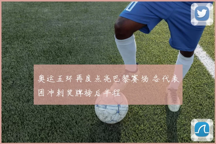 奥运五环再度点亮巴黎赛场 各代表团冲刺奖牌榜后半程
