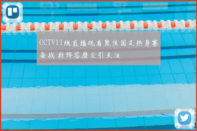 CCTV11线直播观看聚焦国足热身赛备战 新阵容磨合引关注