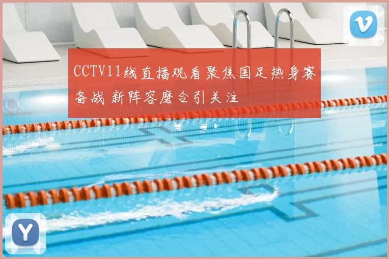 CCTV11线直播观看聚焦国足热身赛备战 新阵容磨合引关注