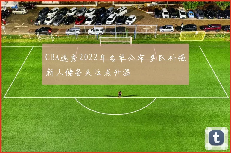 CBA选秀2022年名单公布 多队补强新人储备关注点升温