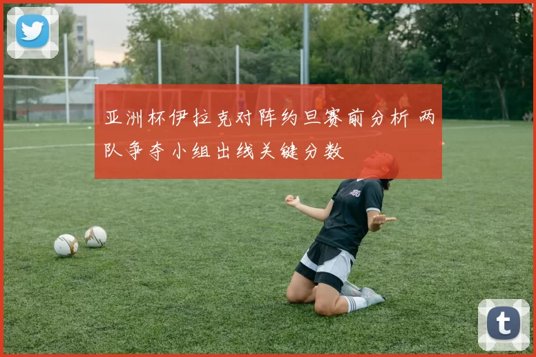 亚洲杯伊拉克对阵约旦赛前分析 两队争夺小组出线关键分数