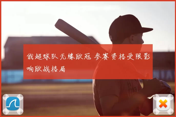 俄超球队无缘欧冠 参赛资格受限影响欧战格局