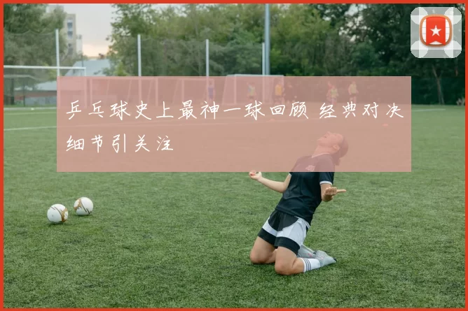 乒乓球史上最神一球回顾 经典对决细节引关注