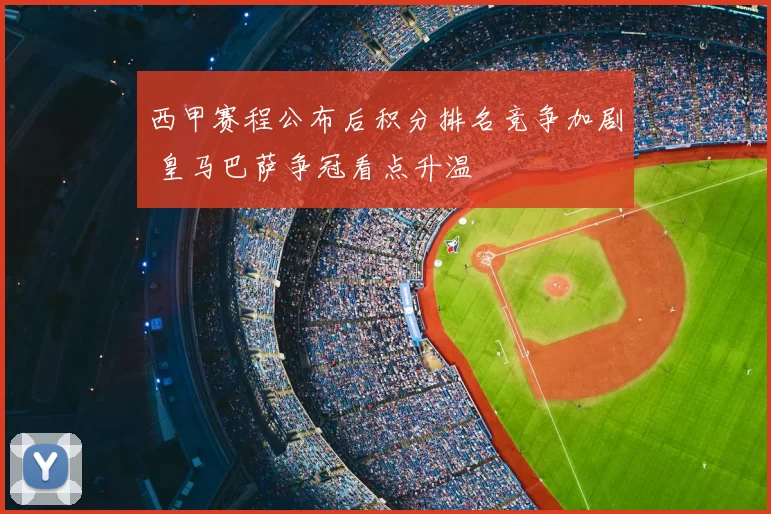 西甲赛程公布后积分排名竞争加剧 皇马巴萨争冠看点升温
