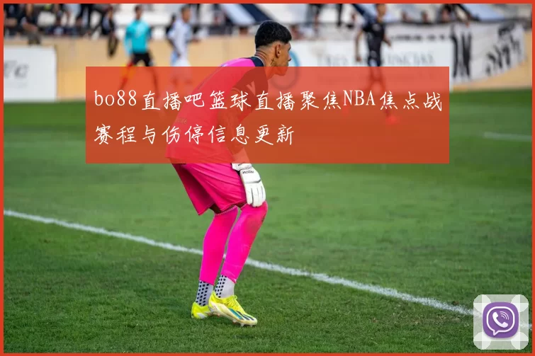 bo88直播吧篮球直播聚焦NBA焦点战赛程与伤停信息更新