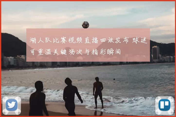 湖人队比赛视频直播回放发布 球迷可重温关键场次与精彩瞬间