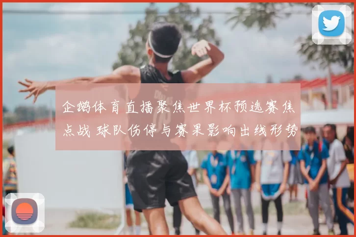企鹅体育直播聚焦世界杯预选赛焦点战 球队伤停与赛果影响出线形势