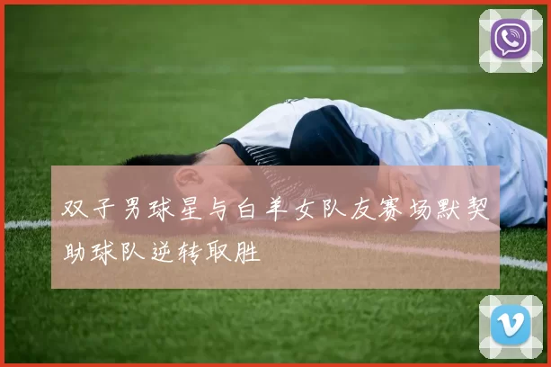 双子男球星与白羊女队友赛场默契助球队逆转取胜