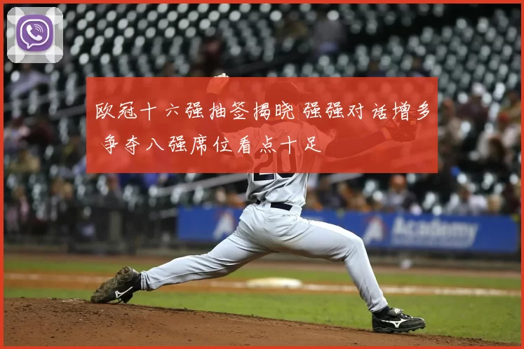 欧冠十六强抽签揭晓 强强对话增多 争夺八强席位看点十足