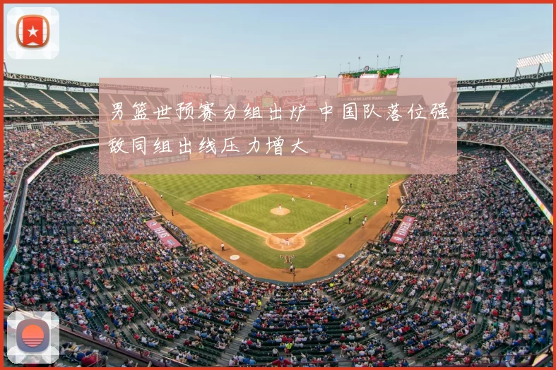 男篮世预赛分组出炉 中国队落位强敌同组出线压力增大