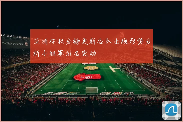 亚洲杯积分榜更新各队出线形势分析小组赛排名变动