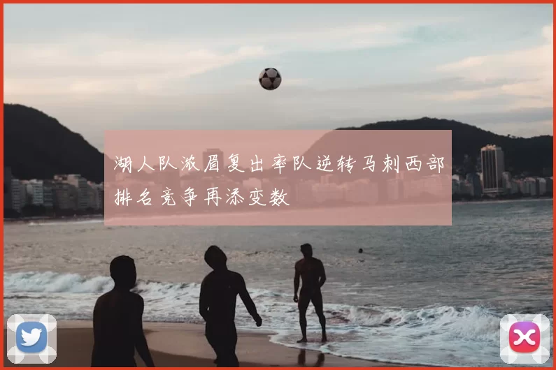 湖人队浓眉复出率队逆转马刺西部排名竞争再添变数