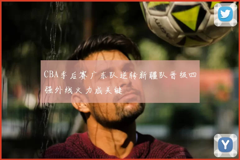 CBA季后赛广东队逆转新疆队晋级四强外线火力成关键