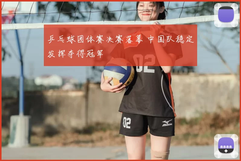 乒乓球团体赛决赛落幕 中国队稳定发挥夺得冠军