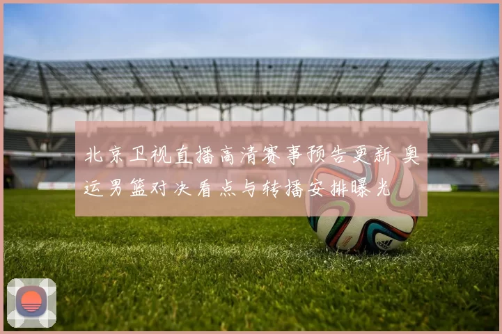 北京卫视直播高清赛事预告更新 奥运男篮对决看点与转播安排曝光