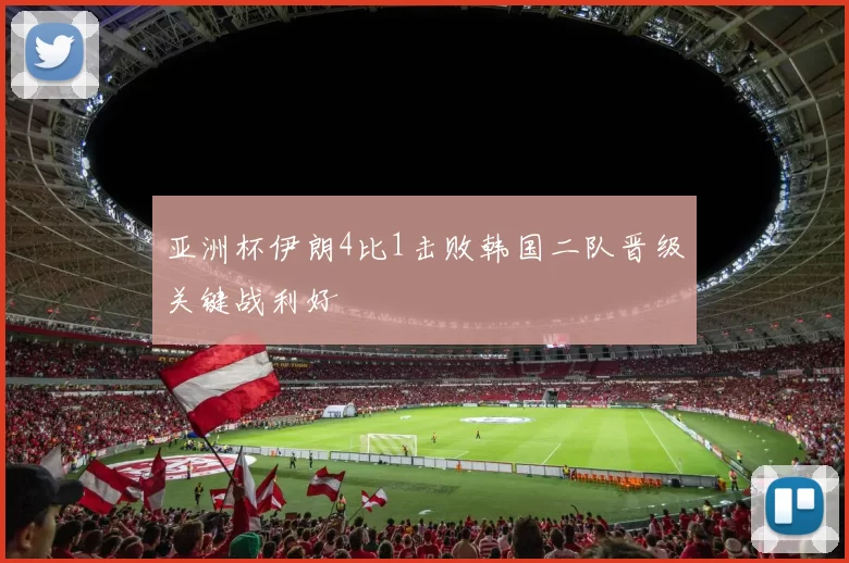 亚洲杯伊朗4比1击败韩国二队晋级关键战利好