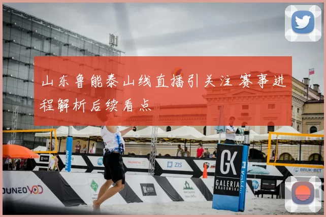 山东鲁能泰山线直播引关注 赛事进程解析后续看点