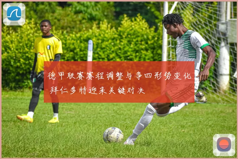 德甲联赛赛程调整与争四形势变化 拜仁多特迎来关键对决
