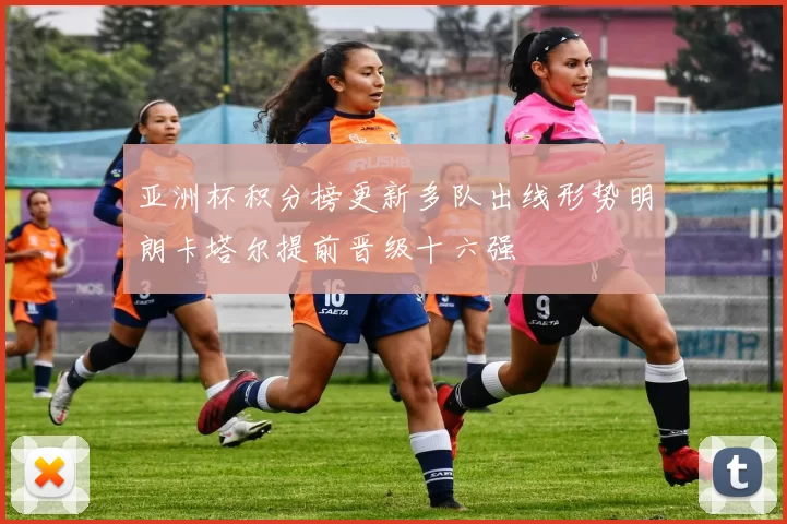 亚洲杯积分榜更新多队出线形势明朗卡塔尔提前晋级十六强