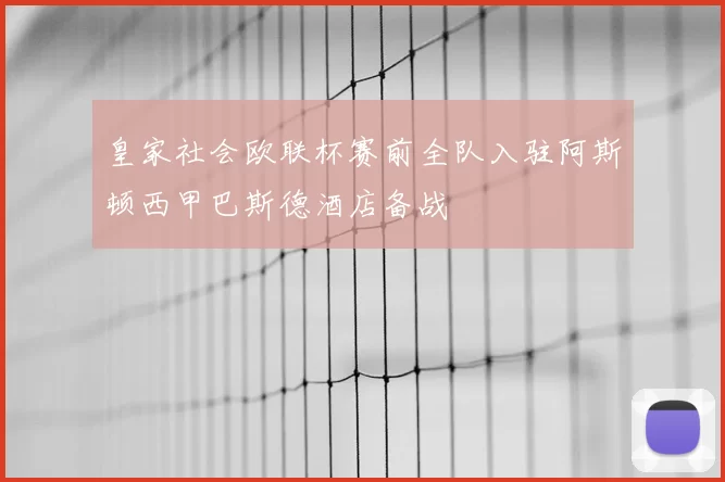 皇家社会欧联杯赛前全队入驻阿斯顿西甲巴斯德酒店备战