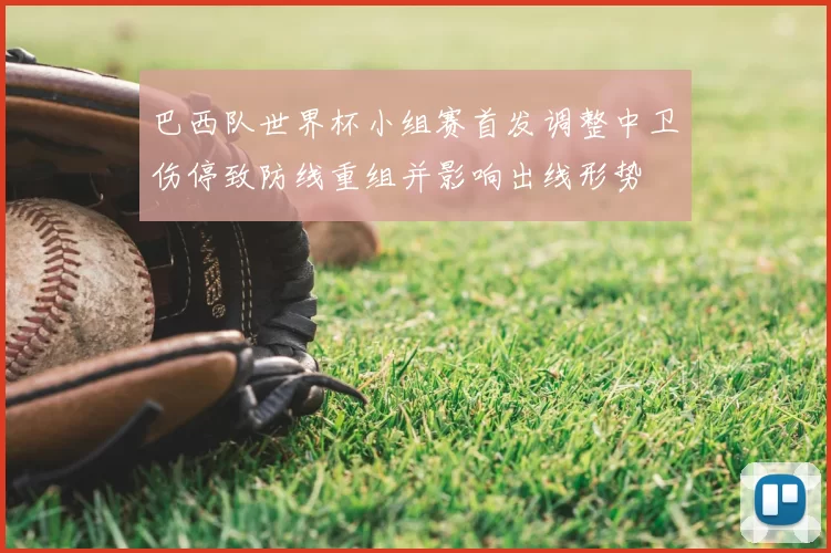 巴西队世界杯小组赛首发调整中卫伤停致防线重组并影响出线形势