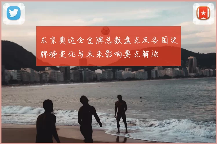 东京奥运会金牌总数盘点及各国奖牌榜变化与未来影响要点解读