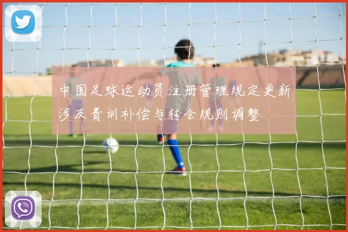 中国足球运动员注册管理规定更新涉及青训补偿与转会规则调整