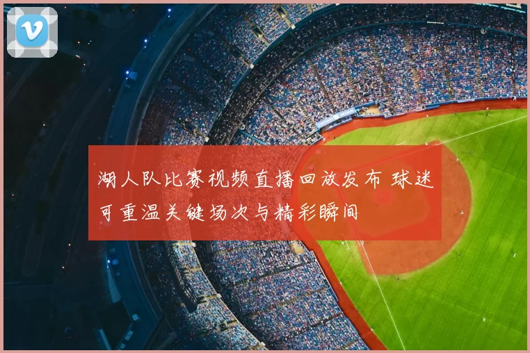 湖人队比赛视频直播回放发布 球迷可重温关键场次与精彩瞬间