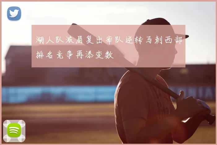湖人队浓眉复出率队逆转马刺西部排名竞争再添变数