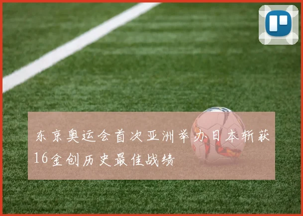 东京奥运会首次亚洲举办日本斩获16金创历史最佳战绩