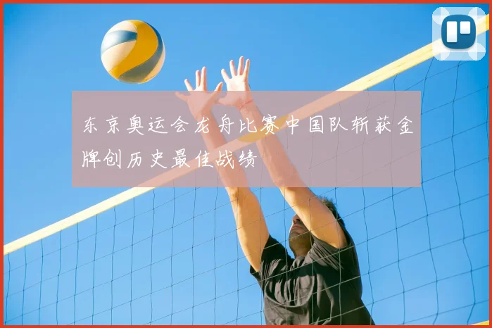 东京奥运会龙舟比赛中国队斩获金牌创历史最佳战绩
