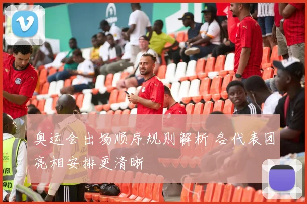 奥运会出场顺序规则解析 各代表团亮相安排更清晰